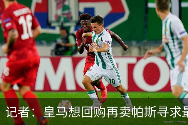 记者：皇马想回购再卖帕斯寻求最大经济利益，球员团队排斥该方案